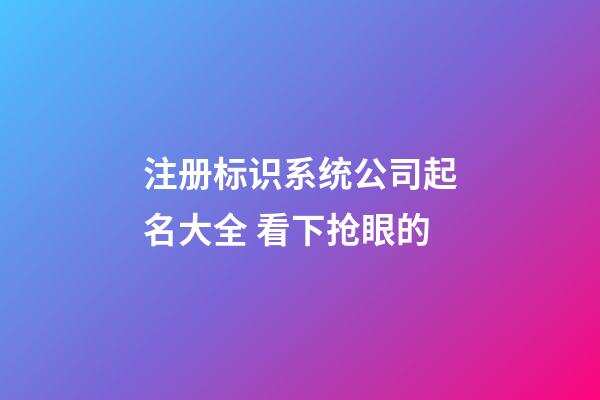 注册标识系统公司起名大全 看下抢眼的-第1张-公司起名-玄机派